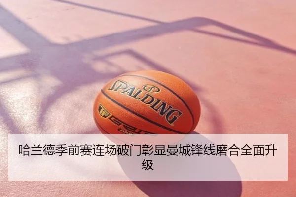 哈兰德季前赛连场破门彰显曼城锋线磨合全面升级