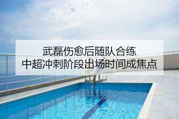 武磊伤愈后随队合练 中超冲刺阶段出场时间成焦点