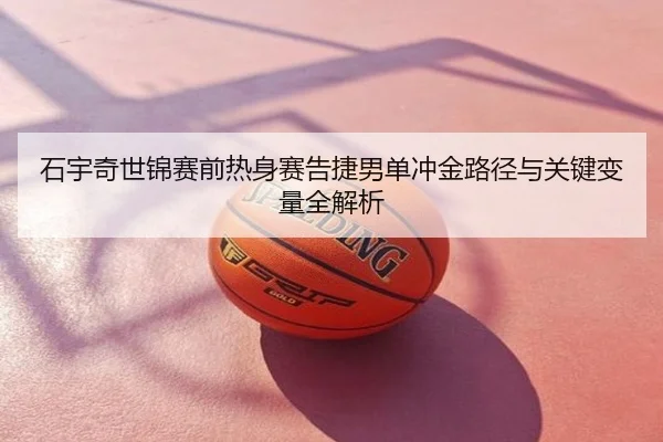 石宇奇世锦赛前热身赛告捷男单冲金路径与关键变量全解析