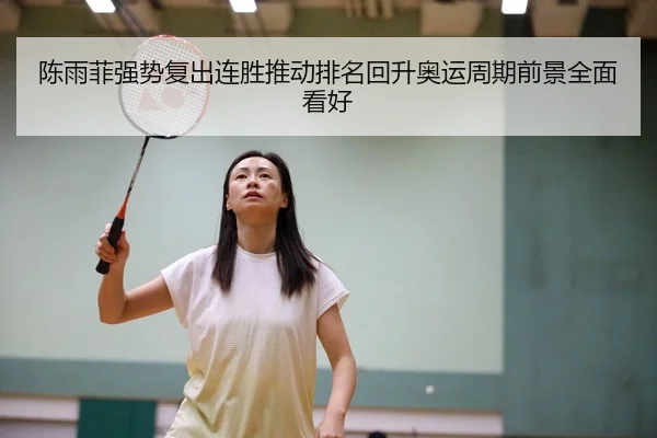 陈雨菲强势复出连胜推动排名回升奥运周期前景全面看好