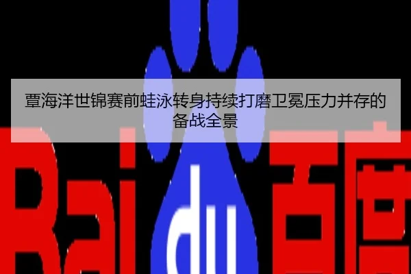 覃海洋世锦赛前蛙泳转身持续打磨卫冕压力并存的备战全景