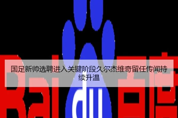 国足新帅选聘进入关键阶段久尔杰维奇留任传闻持续升温