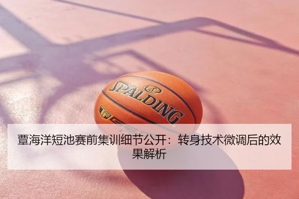 覃海洋短池赛前集训细节公开：转身技术微调后的效果解析