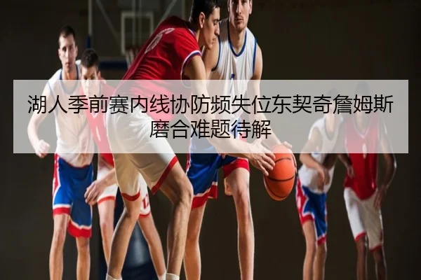湖人季前赛内线协防频失位东契奇詹姆斯磨合难题待解