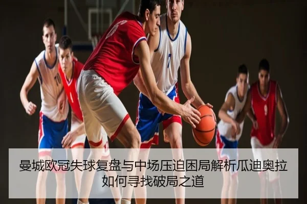 曼城欧冠失球复盘与中场压迫困局解析瓜迪奥拉如何寻找破局之道