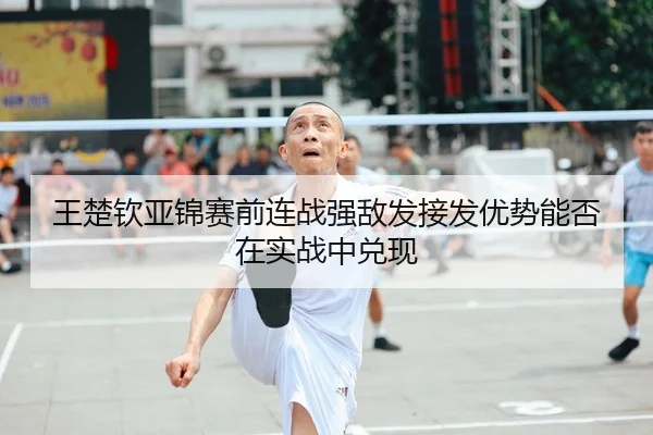 王楚钦亚锦赛前连战强敌发接发优势能否在实战中兑现
