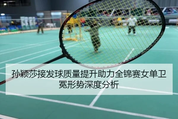 孙颖莎接发球质量提升助力全锦赛女单卫冕形势深度分析