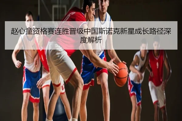 赵心童资格赛连胜晋级中国斯诺克新星成长路径深度解析
